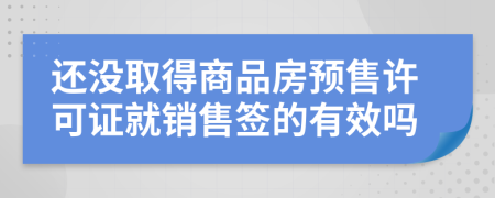 还没取得商品房预售许可证就销售签的有效吗