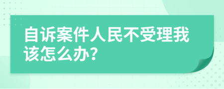 自诉案件人民不受理我该怎么办？