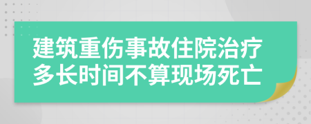 建筑重伤事故住院治疗多长时间不算现场死亡