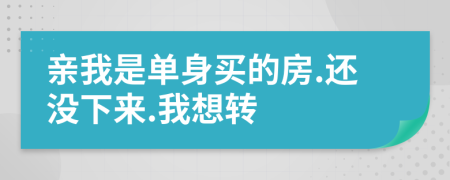 亲我是单身买的房.还没下来.我想转