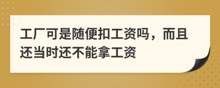 工厂可是随便扣工资吗，而且还当时还不能拿工资