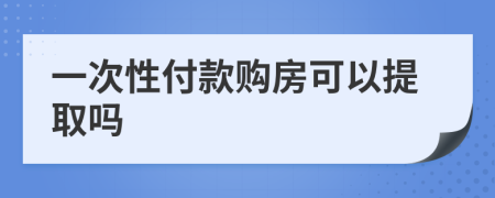 一次性付款购房可以提取吗