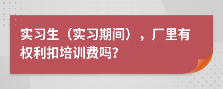 实习生（实习期间），厂里有权利扣培训费吗？