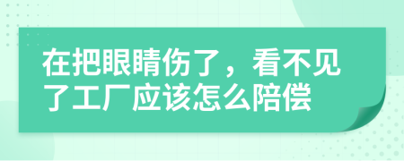 在把眼睛伤了，看不见了工厂应该怎么陪偿