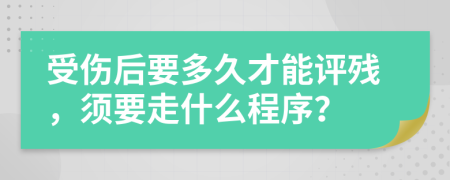 受伤后要多久才能评残，须要走什么程序？