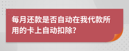 每月还款是否自动在我代款所用的卡上自动扣除？