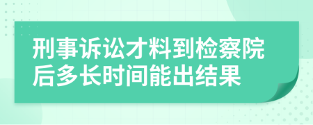 刑事诉讼才料到检察院后多长时间能出结果