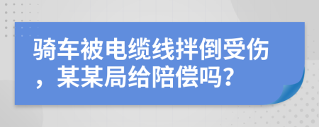 骑车被电缆线拌倒受伤，某某局给陪偿吗？