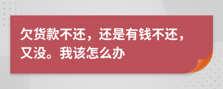 欠货款不还，还是有钱不还，又没。我该怎么办