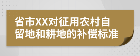 省市XX对征用农村自留地和耕地的补偿标准