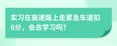 实习在高速路上走紧急车道扣6分，会去学习吗？