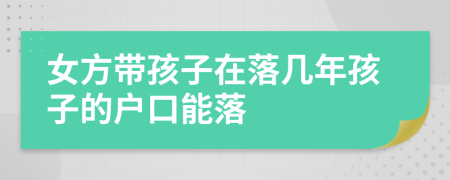 女方带孩子在落几年孩子的户口能落