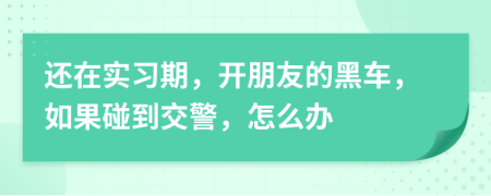 还在实习期，开朋友的黑车，如果碰到交警，怎么办