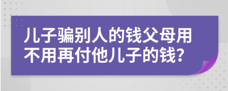 儿子骗别人的钱父母用不用再付他儿子的钱？