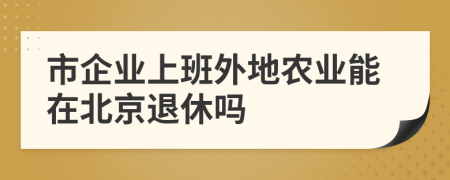 市企业上班外地农业能在北京退休吗