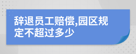 辞退员工赔偿,园区规定不超过多少