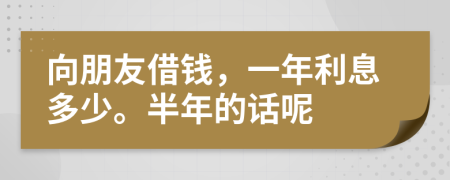 向朋友借钱，一年利息多少。半年的话呢