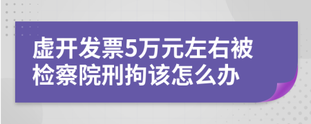 虚开发票5万元左右被检察院刑拘该怎么办