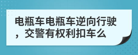 电瓶车电瓶车逆向行驶，交警有权利扣车么