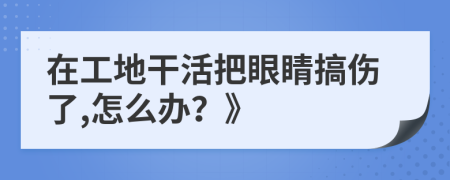 在工地干活把眼睛搞伤了,怎么办？》