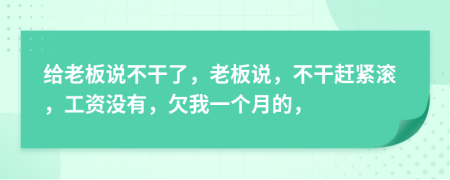 给老板说不干了，老板说，不干赶紧滚，工资没有，欠我一个月的，