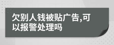 欠别人钱被贴广告,可以报警处理吗