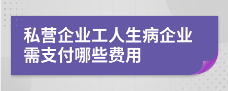 私营企业工人生病企业需支付哪些费用