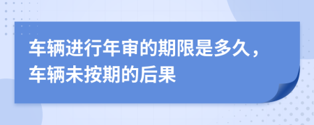 车辆进行年审的期限是多久，车辆未按期的后果