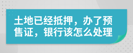 土地已经抵押，办了预售证，银行该怎么处理