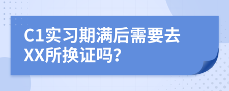 C1实习期满后需要去XX所换证吗？