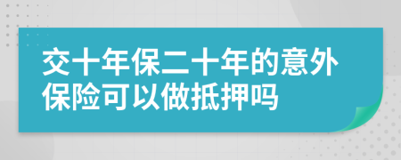 交十年保二十年的意外保险可以做抵押吗