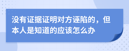 没有证据证明对方诬陷的，但本人是知道的应该怎么办