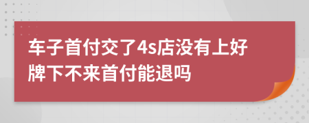 车子首付交了4s店没有上好牌下不来首付能退吗