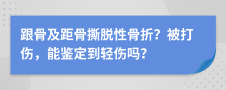 跟骨及距骨撕脱性骨折？被打伤，能鉴定到轻伤吗？