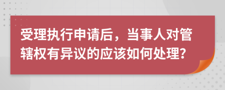 受理执行申请后，当事人对管辖权有异议的应该如何处理？