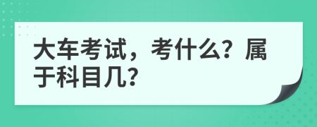 大车考试，考什么？属于科目几？