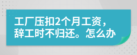 工厂压扣2个月工资，辞工时不归还。怎么办