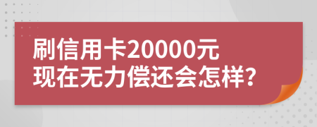 刷信用卡20000元现在无力偿还会怎样？