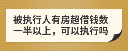被执行人有房超借钱数一半以上，可以执行吗