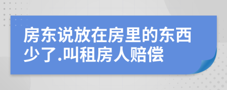 房东说放在房里的东西少了.叫租房人赔偿