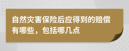 自然灾害保险后应得到的赔偿有哪些，包括哪几点