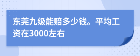 东莞九级能赔多少钱。平均工资在3000左右