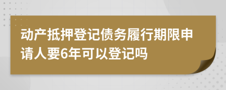 动产抵押登记债务履行期限申请人要6年可以登记吗