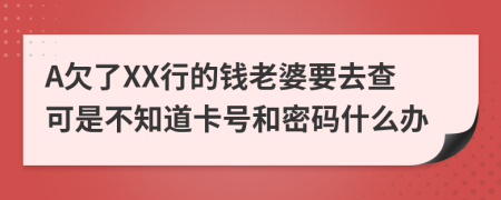 A欠了XX行的钱老婆要去查可是不知道卡号和密码什么办