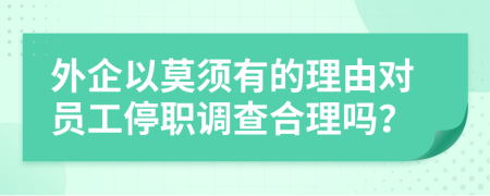 外企以莫须有的理由对员工停职调查合理吗？