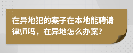 在异地犯的案子在本地能聘请律师吗，在异地怎么办案？