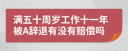 满五十周岁工作十一年被A辞退有没有赔偿吗