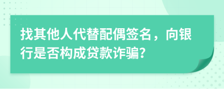 找其他人代替配偶签名，向银行是否构成贷款诈骗？