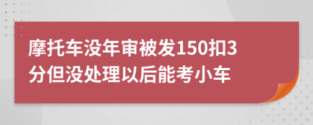 摩托车没年审被发150扣3分但没处理以后能考小车