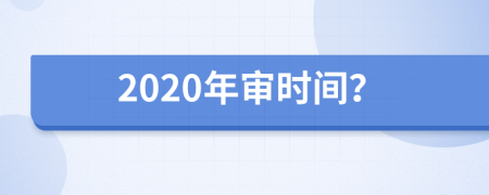 2020年审时间？